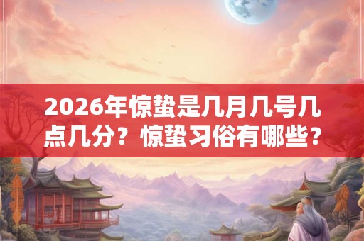 2026年惊蛰是几月几号几点几分?惊蛰习俗有哪些? 2026年惊蛰是几月几号几点几分?惊蛰习俗有哪些?