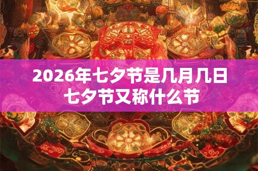 2026年七夕节是几月几日 七夕节又称什么节