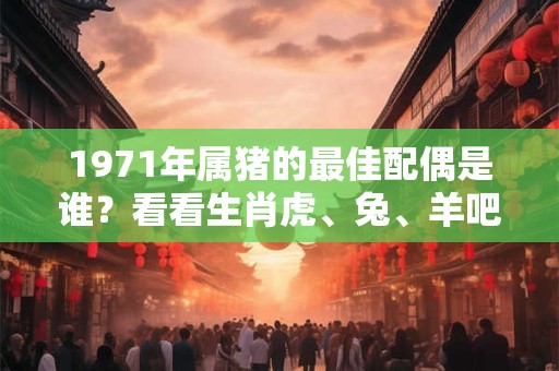 1971年属猪的最佳配偶是谁？看看生肖虎、兔、羊吧！