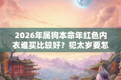 2026年属狗本命年红色内衣谁买比较好?犯太岁要怎么防? 2026年属狗本命年红色内衣谁买比较好?犯太岁要怎么防?