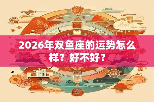 2026年双鱼座的运势怎么样？好不好？