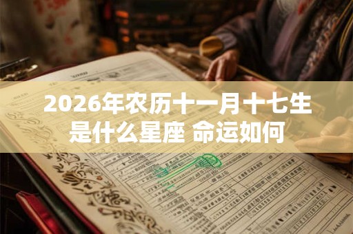 2026年农历十一月十七生是什么星座 命运如何