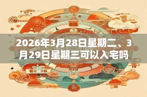 2026年3月28日星期二、3月29日星期三可以入宅吗