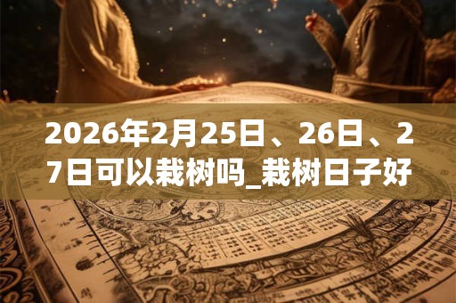 2026年2月25日、26日、27日可以栽树吗_栽树日子好吗 2026年2月25日、26日、27日可以栽树吗_栽树日子好吗