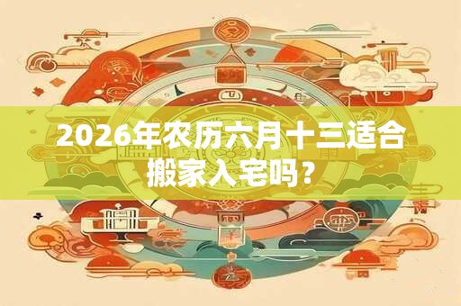 2026年农历六月十三适合搬家入宅吗？