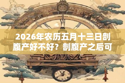 2026年农历五月十三日剖腹产好不好？剖腹产之后可以坐浴吗？