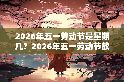 2026年五一劳动节是星期几？2026年五一劳动节放几天假？