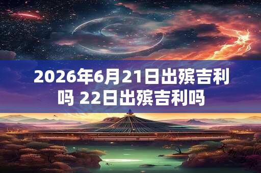 2026年6月21日出殡吉利吗 22日出殡吉利吗 2026年6月21日出殡吉利吗 22日出殡吉利吗