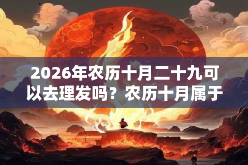 2026年农历十月二十九可以去理发吗？农历十月属于什么月？