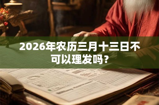 2026年农历三月十三日不可以理发吗? 2026年农历三月十三日不可以理发吗?