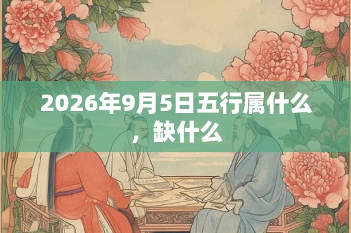 2026年9月5日五行属什么,缺什么 2026年9月5日五行属什么,缺什么