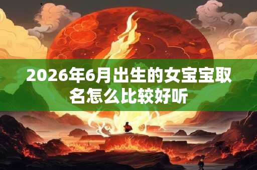 2026年6月出生的女宝宝取名怎么比较好听 2026年6月出生的女宝宝取名怎么比较好听