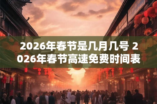 2026年春节是几月几号 2026年春节高速免费时间表