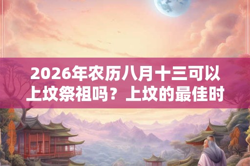 2026年农历八月十三可以上坟祭祖吗？上坟的最佳时间？