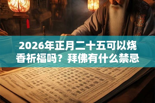 2026年正月二十五可以烧香祈福吗？拜佛有什么禁忌？