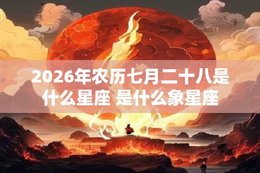 2026年农历七月二十八是什么星座 是什么象星座 2026年农历七月二十八是什么星座 是什么象星座