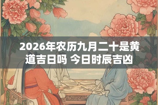 2026年农历九月二十是黄道吉日吗 今日时辰吉凶