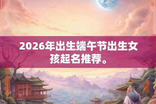 2026年出生端午节出生女孩起名推荐。