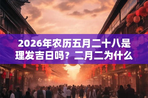 2026年农历五月二十八是理发吉日吗？二月二为什么要剪头发