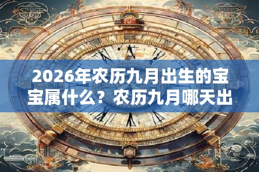 2026年农历九月出生的宝宝属什么?农历九月哪天出生虎宝宝最好? 2026年农历九月出生的宝宝属什么?农历九月哪天出生虎宝宝最好?