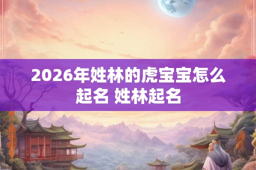 2026年姓林的虎宝宝怎么起名 姓林起名