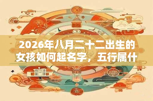 2026年八月二十二出生的女孩如何起名字，五行属什么