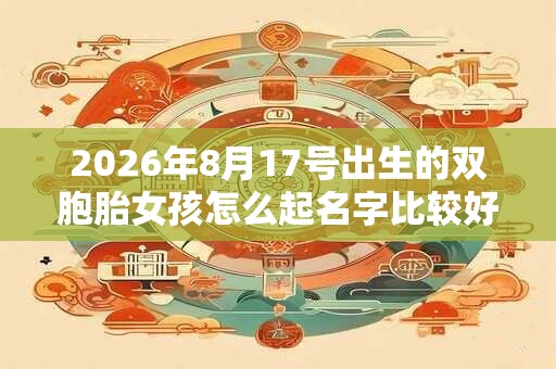 2026年8月17号出生的双胞胎女孩怎么起名字比较好，五行属什么？