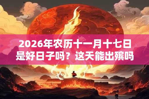 2026年农历十一月十七日是好日子吗?这天能出殡吗? 2026年农历十一月十七日是好日子吗?这天能出殡吗?