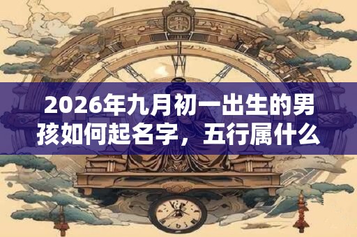 2026年九月初一出生的男孩如何起名字，五行属什么