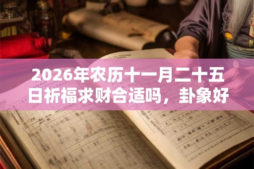 2026年农历十一月二十五日祈福求财合适吗,卦象好吗? 2026年农历十一月二十五日祈福求财合适吗,卦象好吗?