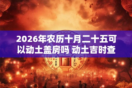 2026年农历十月二十五可以动土盖房吗 动土吉时查询 2026年农历十月二十五可以动土盖房吗 动土吉时查询