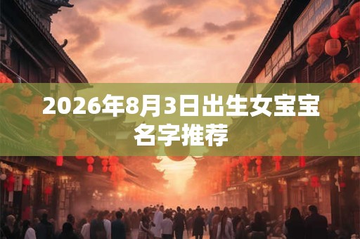 2026年8月3日出生女宝宝名字推荐