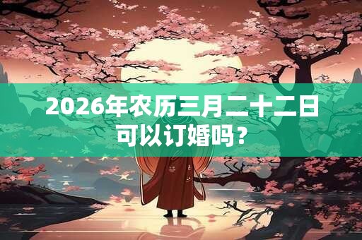 2026年农历三月二十二日可以订婚吗？