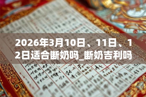 2026年3月10日、11日、12日适合断奶吗_断奶吉利吗 2026年3月10日、11日、12日适合断奶吗_断奶吉利吗