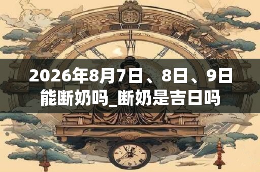 2026年8月7日、8日、9日能断奶吗_断奶是吉日吗