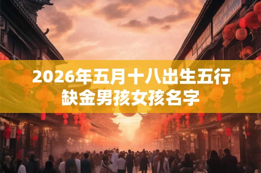 2026年五月十八出生五行缺金男孩女孩名字