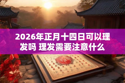 2026年正月十四日可以理发吗 理发需要注意什么