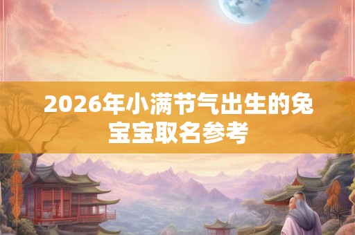 2026年小满节气出生的兔宝宝取名参考 2026年小满节气出生的兔宝宝取名参考
