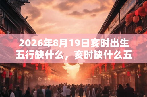 2026年8月19日亥时出生五行缺什么,亥时缺什么五行 2026年8月19日亥时出生五行缺什么,亥时缺什么五行