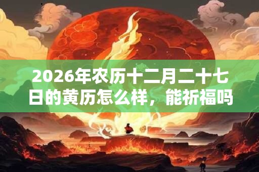 2026年农历十二月二十七日的黄历怎么样,能祈福吗? 2026年农历十二月二十七日的黄历怎么样,能祈福吗?