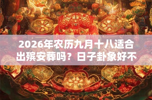2026年农历九月十八适合出殡安葬吗？日子卦象好不好？