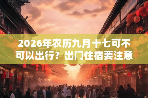 2026年农历九月十七可不可以出行？出门住宿要注意些什么？