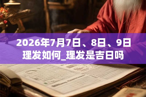 2026年7月7日、8日、9日理发如何_理发是吉日吗