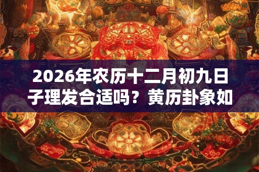 2026年农历十二月初九日子理发合适吗?黄历卦象如何? 2026年农历十二月初九日子理发合适吗?黄历卦象如何?