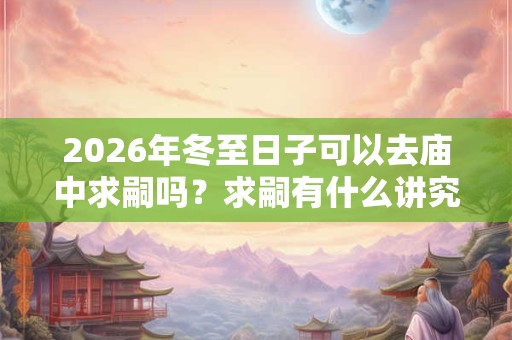 2026年冬至日子可以去庙中求嗣吗？求嗣有什么讲究？