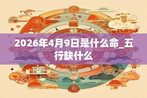 2026年4月9日是什么命_五行缺什么