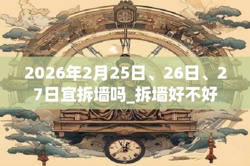 2026年2月25日、26日、27日宜拆墙吗_拆墙好不好