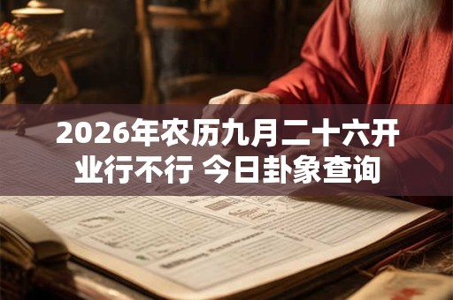 2026年农历九月二十六开业行不行 今日卦象查询 2026年农历九月二十六开业行不行 今日卦象查询