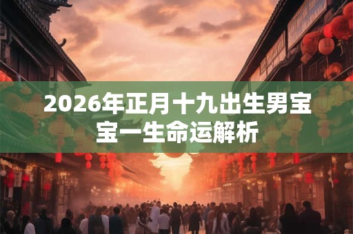 2026年正月十九出生男宝宝一生命运解析 2026年正月十九出生男宝宝一生命运解析