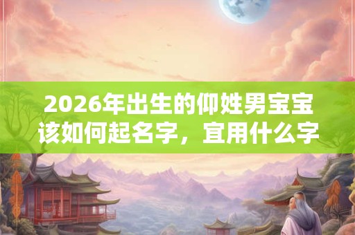 2026年出生的仰姓男宝宝该如何起名字,宜用什么字 2026年出生的仰姓男宝宝该如何起名字,宜用什么字